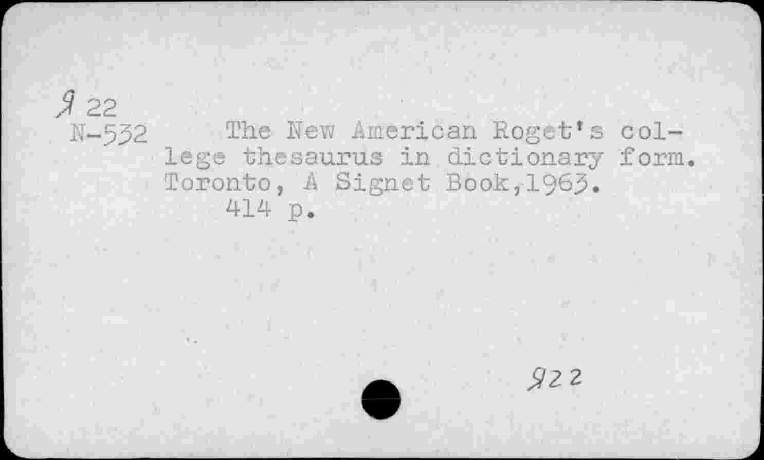 ﻿J 22
N-532 The New .American Roget’s college thesaurus in dictionary form. Toronto, A Signet Book,1963.
414 p.
^2 2